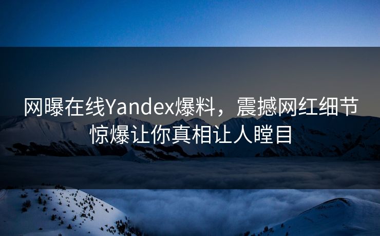 网曝在线Yandex爆料，震撼网红细节惊爆让你真相让人瞠目
