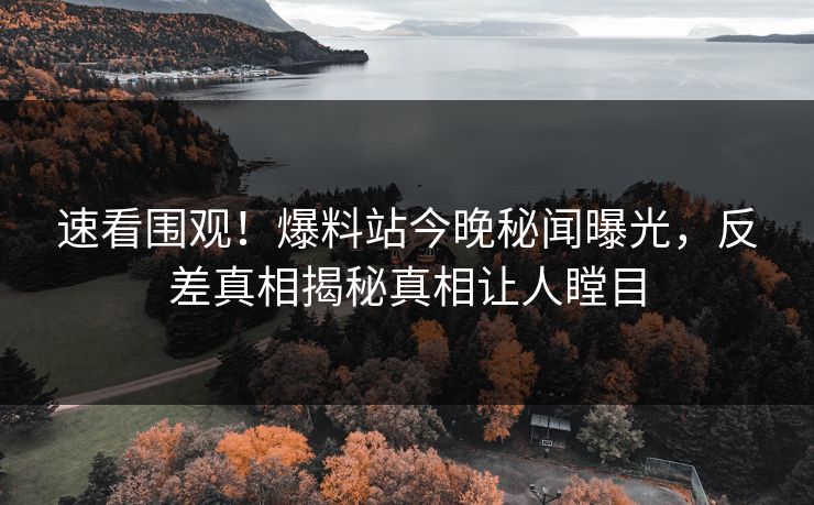 速看围观！爆料站今晚秘闻曝光，反差真相揭秘真相让人瞠目