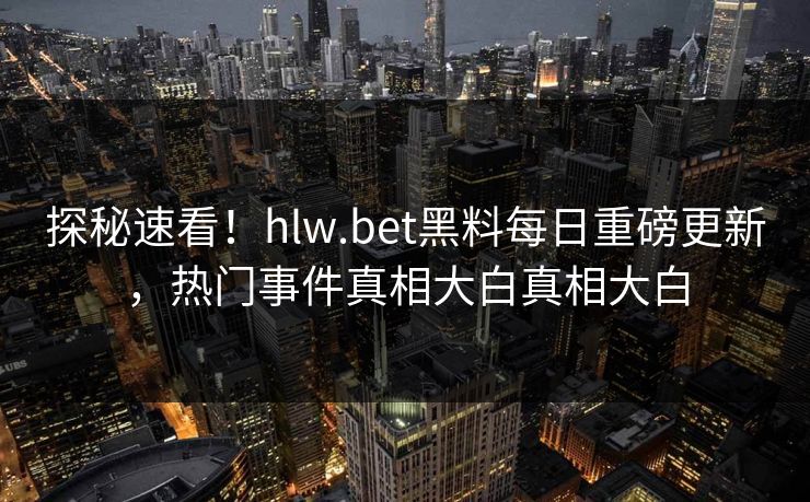 探秘速看！hlw.bet黑料每日重磅更新，热门事件真相大白真相大白