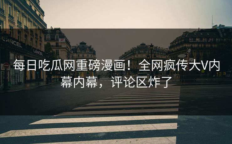 每日吃瓜网重磅漫画！全网疯传大V内幕内幕，评论区炸了