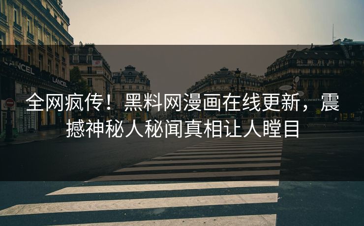 全网疯传！黑料网漫画在线更新，震撼神秘人秘闻真相让人瞠目