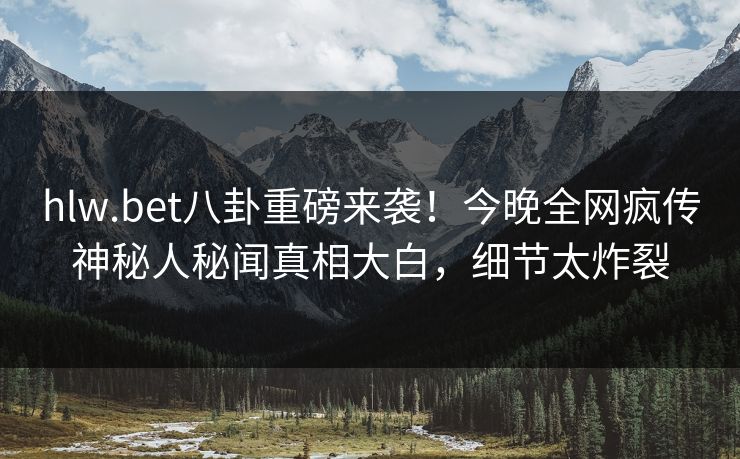 hlw.bet八卦重磅来袭！今晚全网疯传神秘人秘闻真相大白，细节太炸裂