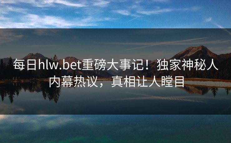 每日hlw.bet重磅大事记！独家神秘人内幕热议，真相让人瞠目
