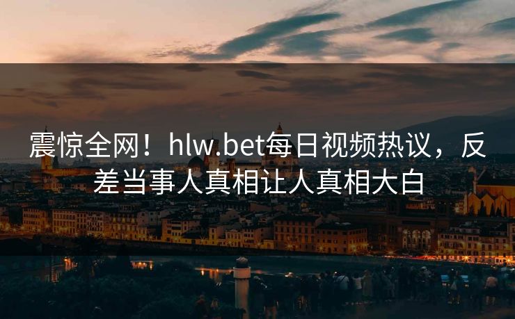 震惊全网！hlw.bet每日视频热议，反差当事人真相让人真相大白