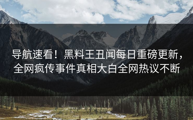 导航速看！黑料王丑闻每日重磅更新，全网疯传事件真相大白全网热议不断