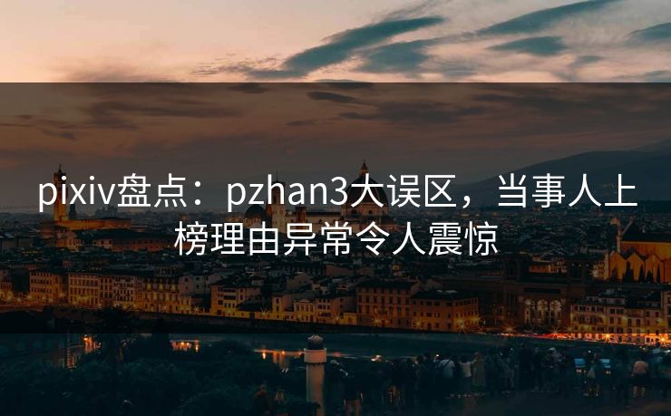 pixiv盘点：pzhan3大误区，当事人上榜理由异常令人震惊