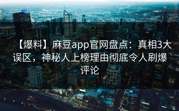 【爆料】麻豆app官网盘点：真相3大误区，神秘人上榜理由彻底令人刷爆评论