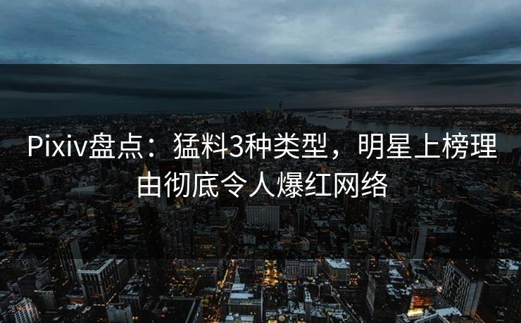Pixiv盘点：猛料3种类型，明星上榜理由彻底令人爆红网络