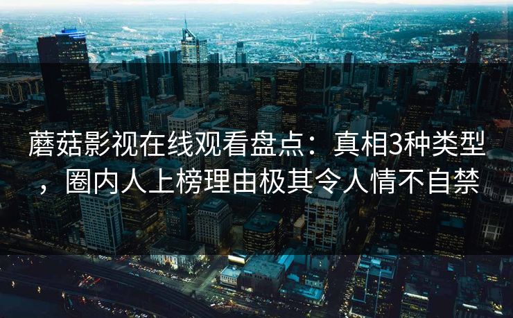 蘑菇影视在线观看盘点：真相3种类型，圈内人上榜理由极其令人情不自禁