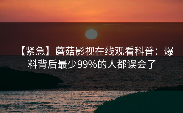 【紧急】蘑菇影视在线观看科普：爆料背后最少99%的人都误会了