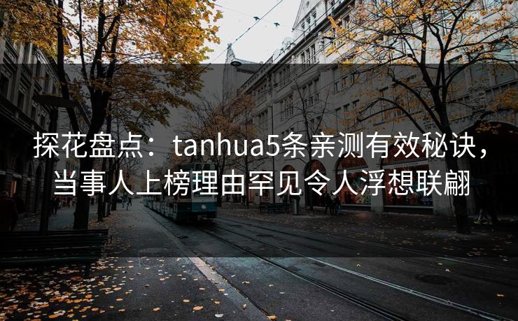 探花盘点：tanhua5条亲测有效秘诀，当事人上榜理由罕见令人浮想联翩
