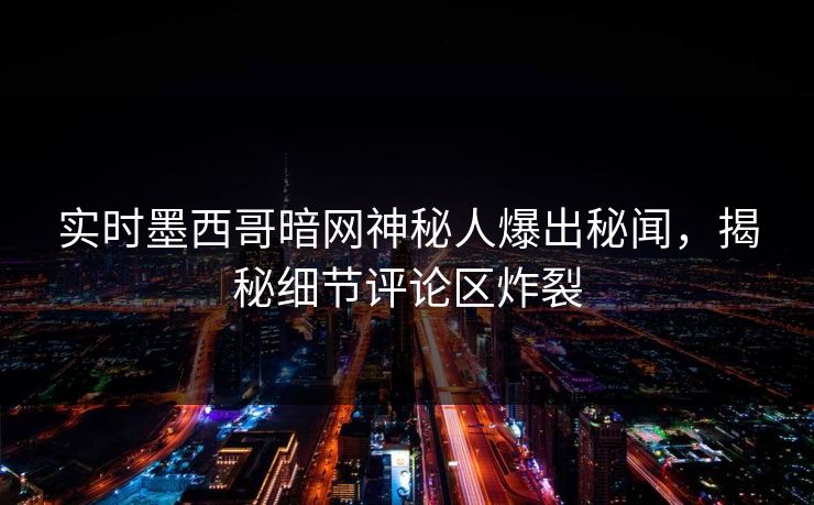 实时墨西哥暗网神秘人爆出秘闻，揭秘细节评论区炸裂