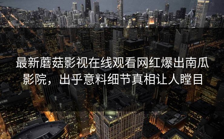最新蘑菇影视在线观看网红爆出南瓜影院，出乎意料细节真相让人瞠目