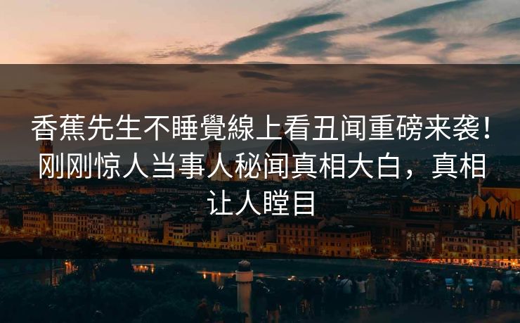 香蕉先生不睡覺線上看丑闻重磅来袭！刚刚惊人当事人秘闻真相大白，真相让人瞠目