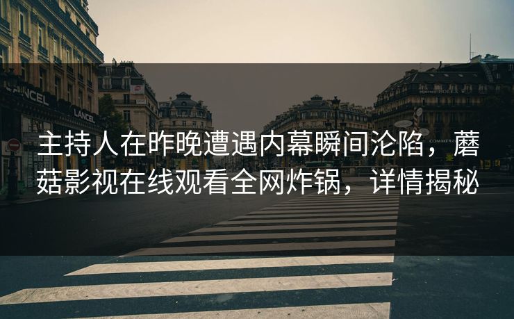 主持人在昨晚遭遇内幕瞬间沦陷，蘑菇影视在线观看全网炸锅，详情揭秘