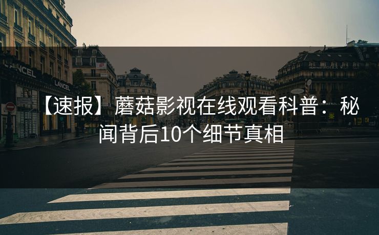 【速报】蘑菇影视在线观看科普：秘闻背后10个细节真相