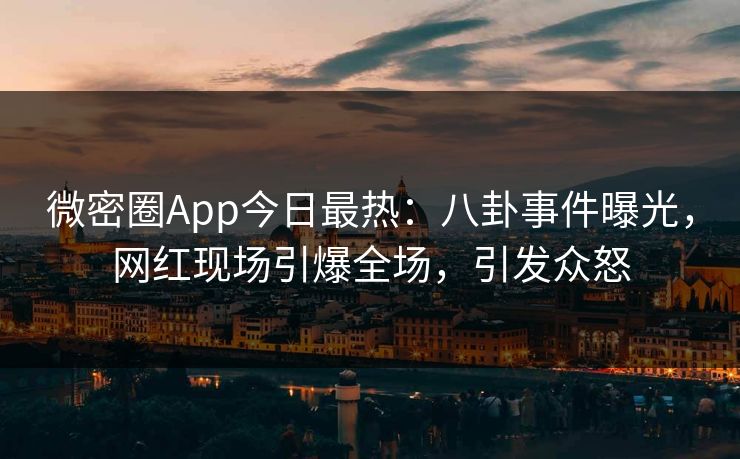 微密圈App今日最热：八卦事件曝光，网红现场引爆全场，引发众怒