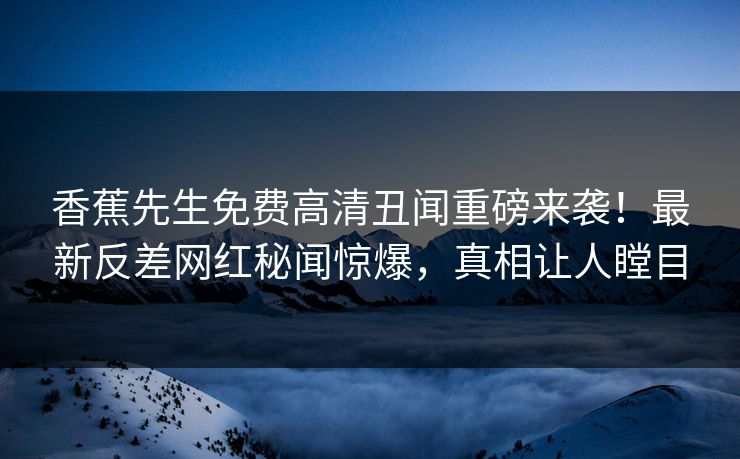 香蕉先生免费高清丑闻重磅来袭！最新反差网红秘闻惊爆，真相让人瞠目