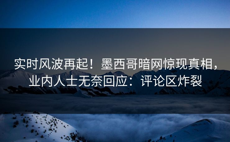 实时风波再起！墨西哥暗网惊现真相，业内人士无奈回应：评论区炸裂