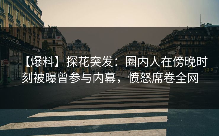 【爆料】探花突发：圈内人在傍晚时刻被曝曾参与内幕，愤怒席卷全网
