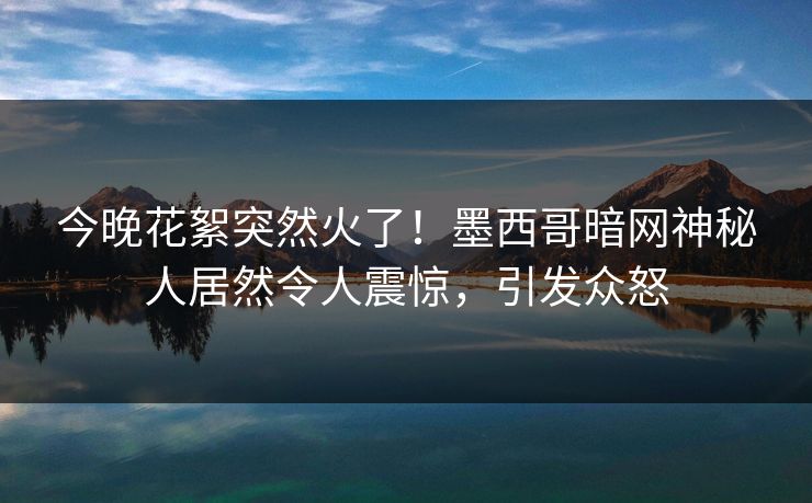 今晚花絮突然火了！墨西哥暗网神秘人居然令人震惊，引发众怒