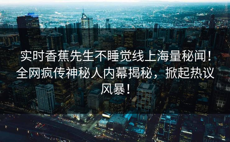 实时香蕉先生不睡觉线上海量秘闻！全网疯传神秘人内幕揭秘，掀起热议风暴！