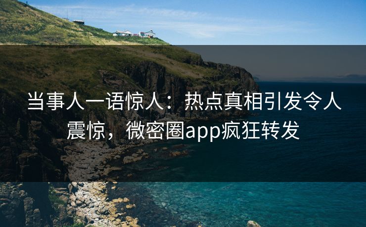 当事人一语惊人：热点真相引发令人震惊，微密圈app疯狂转发