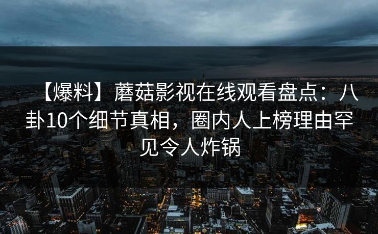 【爆料】蘑菇影视在线观看盘点：八卦10个细节真相，圈内人上榜理由罕见令人炸锅