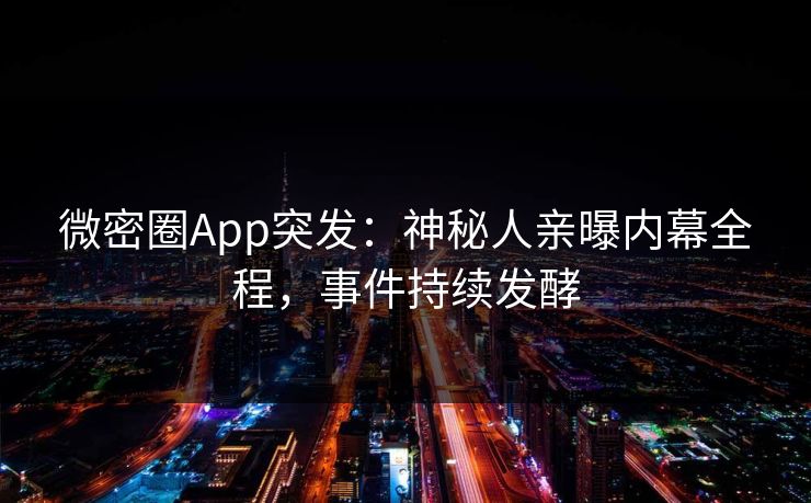 微密圈App突发：神秘人亲曝内幕全程，事件持续发酵