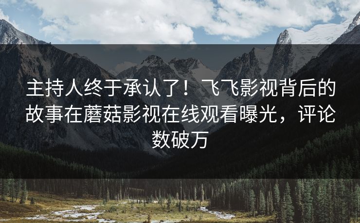 主持人终于承认了！飞飞影视背后的故事在蘑菇影视在线观看曝光，评论数破万