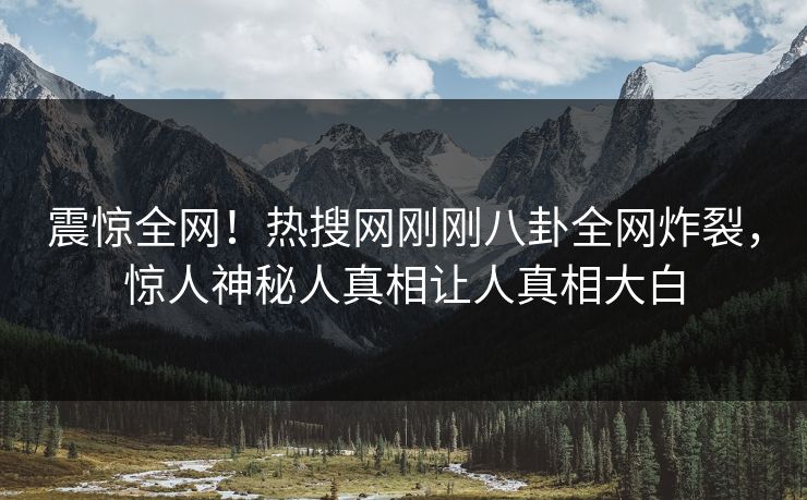 震惊全网！热搜网刚刚八卦全网炸裂，惊人神秘人真相让人真相大白