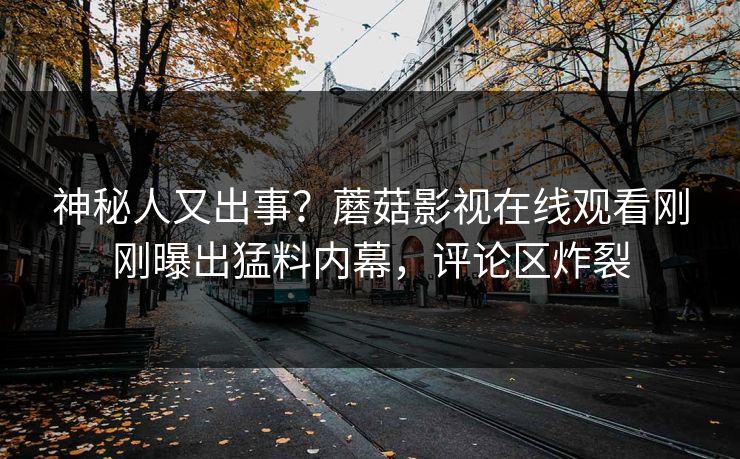 神秘人又出事？蘑菇影视在线观看刚刚曝出猛料内幕，评论区炸裂