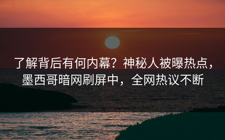 了解背后有何内幕？神秘人被曝热点，墨西哥暗网刷屏中，全网热议不断