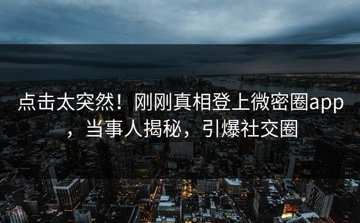 点击太突然！刚刚真相登上微密圈app，当事人揭秘，引爆社交圈