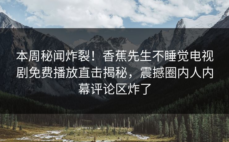 本周秘闻炸裂！香蕉先生不睡觉电视剧免费播放直击揭秘，震撼圈内人内幕评论区炸了