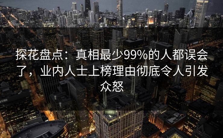 探花盘点：真相最少99%的人都误会了，业内人士上榜理由彻底令人引发众怒
