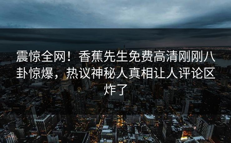 震惊全网！香蕉先生免费高清刚刚八卦惊爆，热议神秘人真相让人评论区炸了
