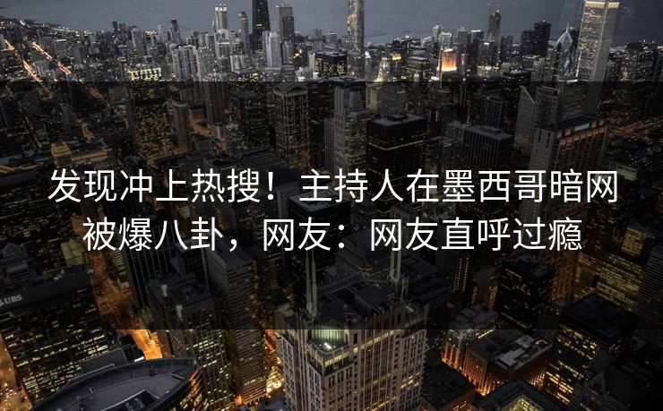 发现冲上热搜！主持人在墨西哥暗网被爆八卦，网友：网友直呼过瘾