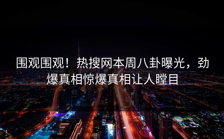 围观围观！热搜网本周八卦曝光，劲爆真相惊爆真相让人瞠目