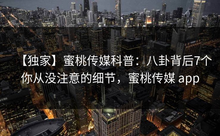 【独家】蜜桃传媒科普：八卦背后7个你从没注意的细节，蜜桃传媒 app