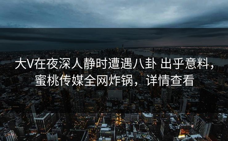 大V在夜深人静时遭遇八卦 出乎意料，蜜桃传媒全网炸锅，详情查看