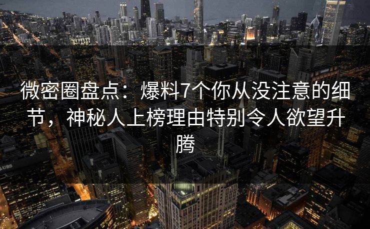 微密圈盘点：爆料7个你从没注意的细节，神秘人上榜理由特别令人欲望升腾
