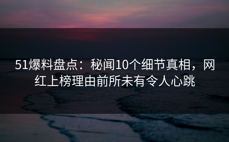 51爆料盘点:秘闻10个细节真相,网红上榜理由前所未有令人心跳 51爆料盘点:秘闻10个细节真相,网红上榜理由前所未有令人心跳