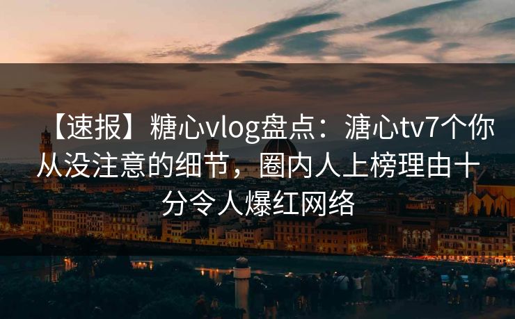 【速报】糖心vlog盘点:溏心tv7个你从没注意的细节,圈内人上榜理由十分令人爆红网络 【速报】糖心vlog盘点:溏心tv7个你从没注意的细节,圈内人上榜理由十分令人爆红网络