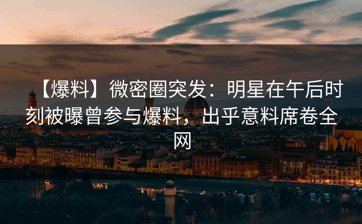 【爆料】微密圈突发:明星在午后时刻被曝曾参与爆料,出乎意料席卷全网 【爆料】微密圈突发:明星在午后时刻被曝曾参与爆料,出乎意料席卷全网