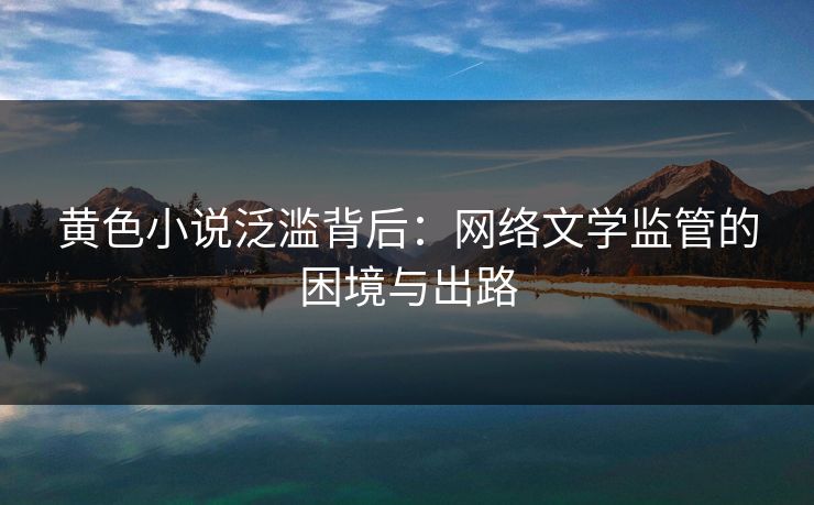 黄色小说泛滥背后:网络文学监管的困境与出路 黄色小说泛滥背后:网络文学监管的困境与出路