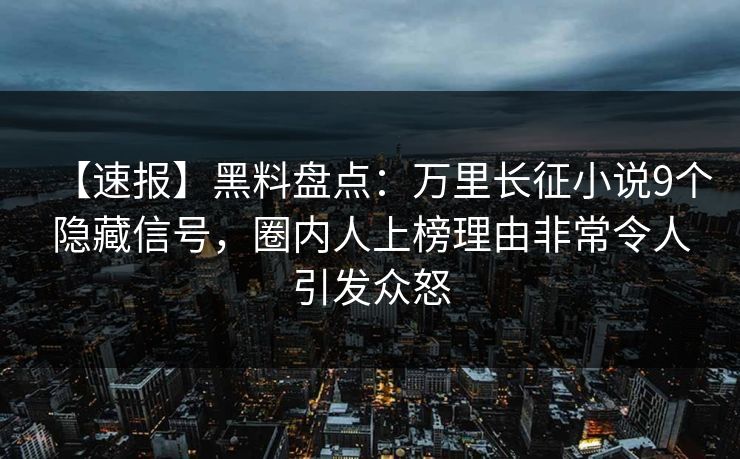 【速报】黑料盘点：万里长征小说9个隐藏信号，圈内人上榜理由非常令人引发众怒
