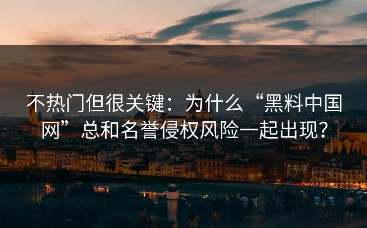 不热门但很关键：为什么“黑料中国网”总和名誉侵权风险一起出现？