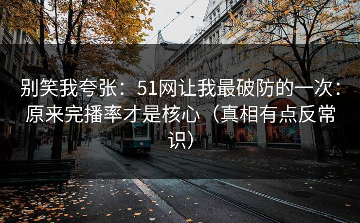别笑我夸张：51网让我最破防的一次：原来完播率才是核心（真相有点反常识）