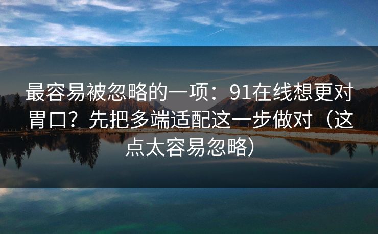 最容易被忽略的一项：91在线想更对胃口？先把多端适配这一步做对（这点太容易忽略）